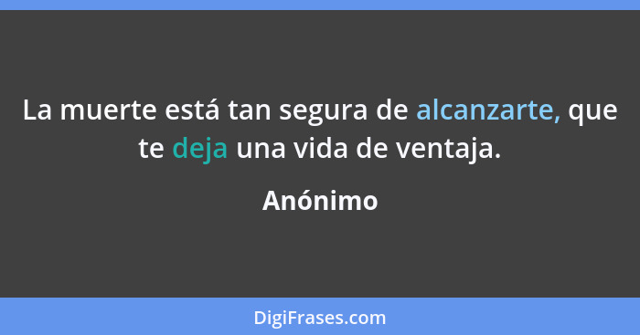 La muerte está tan segura de alcanzarte, que te deja una vida de ventaja.... - Anónimo