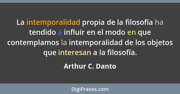 La intemporalidad propia de la filosofía ha tendido a influir en el modo en que contemplamos la intemporalidad de los objetos que in... - Arthur C. Danto