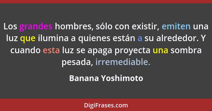 Los grandes hombres, sólo con existir, emiten una luz que ilumina a quienes están a su alrededor. Y cuando esta luz se apaga proyec... - Banana Yoshimoto