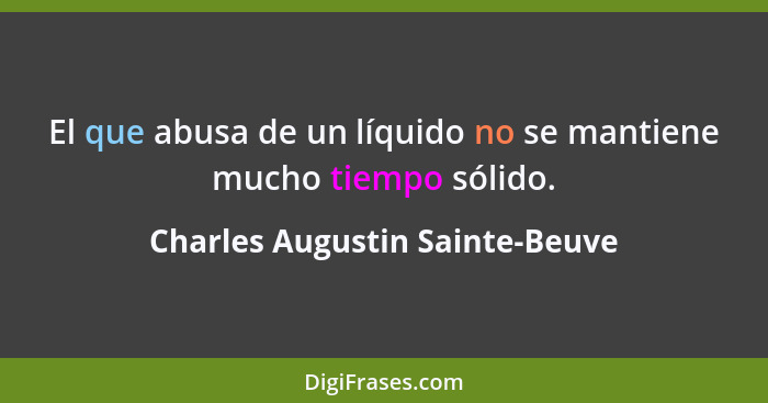 El que abusa de un líquido no se mantiene mucho tiempo sólido.... - Charles Augustin Sainte-Beuve