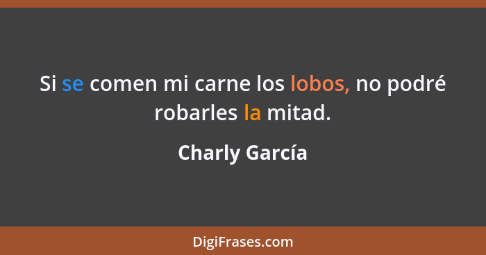 Si se comen mi carne los lobos, no podré robarles la mitad.... - Charly García