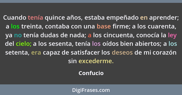 Cuando tenía quince años, estaba empeñado en aprender; a los treinta, contaba con una base firme; a los cuarenta, ya no tenía dudas de nada... - Confucio