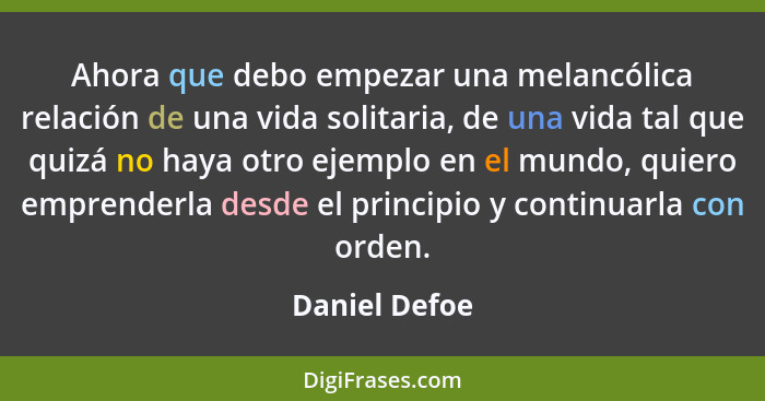 Ahora que debo empezar una melancólica relación de una vida solitaria, de una vida tal que quizá no haya otro ejemplo en el mundo, quie... - Daniel Defoe