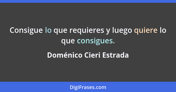 Consigue lo que requieres y luego quiere lo que consigues.... - Doménico Cieri Estrada