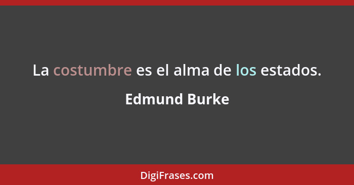 La costumbre es el alma de los estados.... - Edmund Burke