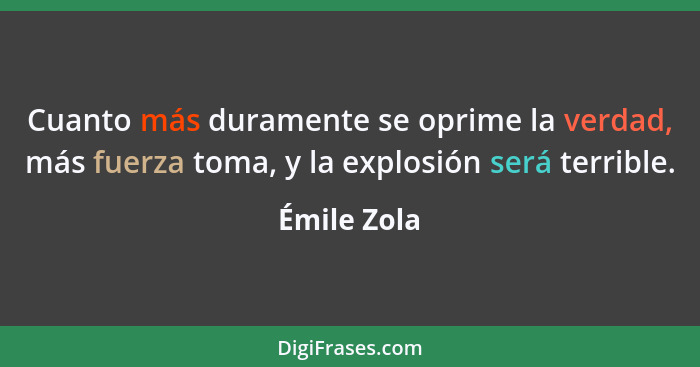 Cuanto más duramente se oprime la verdad, más fuerza toma, y la explosión será terrible.... - Émile Zola