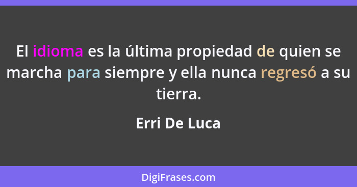 El idioma es la última propiedad de quien se marcha para siempre y ella nunca regresó a su tierra.... - Erri De Luca