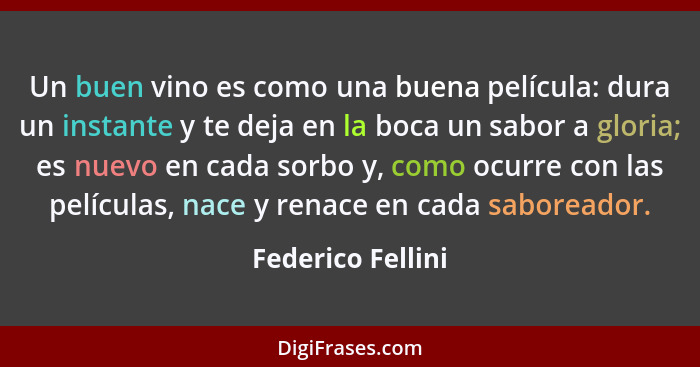 Un buen vino es como una buena película: dura un instante y te deja en la boca un sabor a gloria; es nuevo en cada sorbo y, como oc... - Federico Fellini