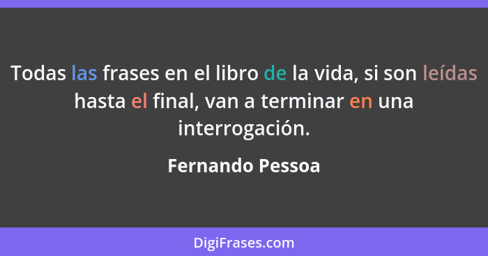 Todas las frases en el libro de la vida, si son leídas hasta el final, van a terminar en una interrogación.... - Fernando Pessoa