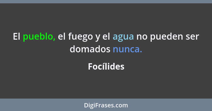 El pueblo, el fuego y el agua no pueden ser domados nunca.... - Focílides