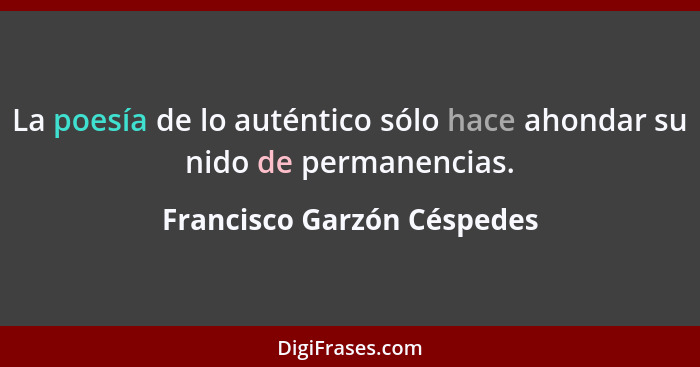 La poesía de lo auténtico sólo hace ahondar su nido de permanencias.... - Francisco Garzón Céspedes