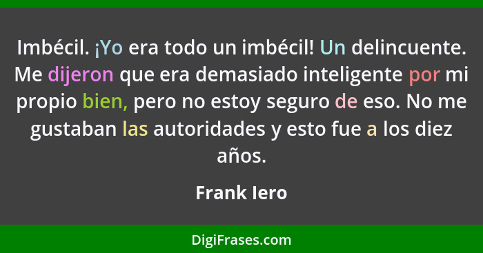 Imbécil. ¡Yo era todo un imbécil! Un delincuente. Me dijeron que era demasiado inteligente por mi propio bien, pero no estoy seguro de es... - Frank Iero