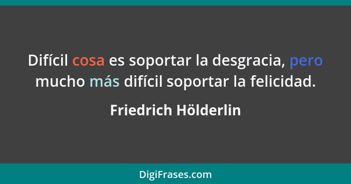 Difícil cosa es soportar la desgracia, pero mucho más difícil soportar la felicidad.... - Friedrich Hölderlin