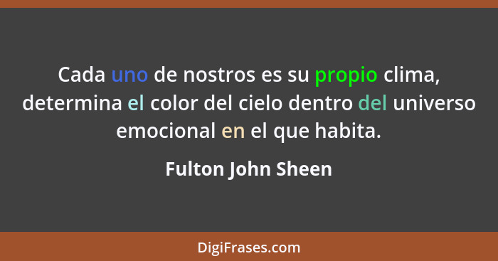 Cada uno de nostros es su propio clima, determina el color del cielo dentro del universo emocional en el que habita.... - Fulton John Sheen