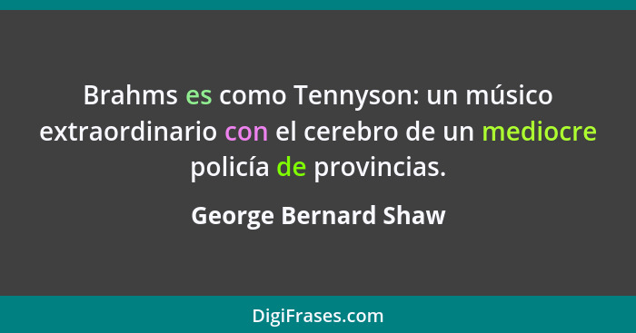 Brahms es como Tennyson: un músico extraordinario con el cerebro de un mediocre policía de provincias.... - George Bernard Shaw