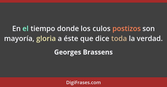 En el tiempo donde los culos postizos son mayoría, gloria a éste que dice toda la verdad.... - Georges Brassens