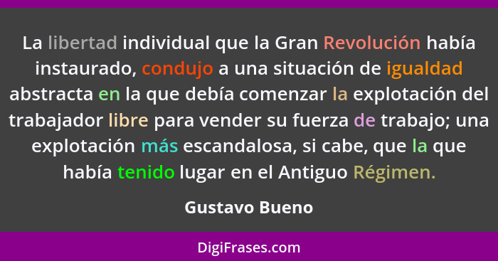 La libertad individual que la Gran Revolución había instaurado, condujo a una situación de igualdad abstracta en la que debía comenzar... - Gustavo Bueno