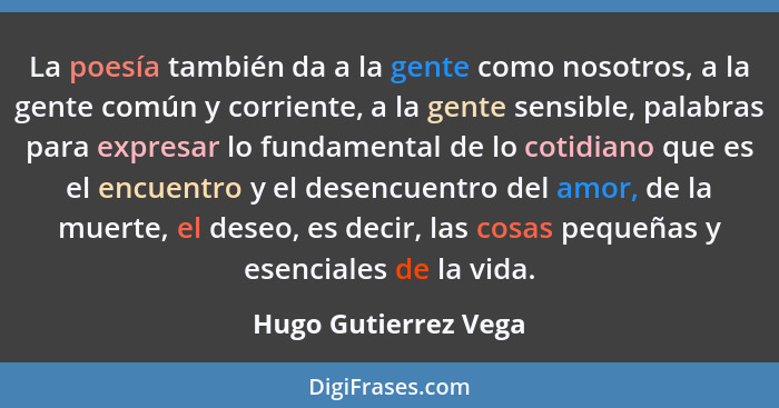 La poesía también da a la gente como nosotros, a la gente común y corriente, a la gente sensible, palabras para expresar lo fund... - Hugo Gutierrez Vega