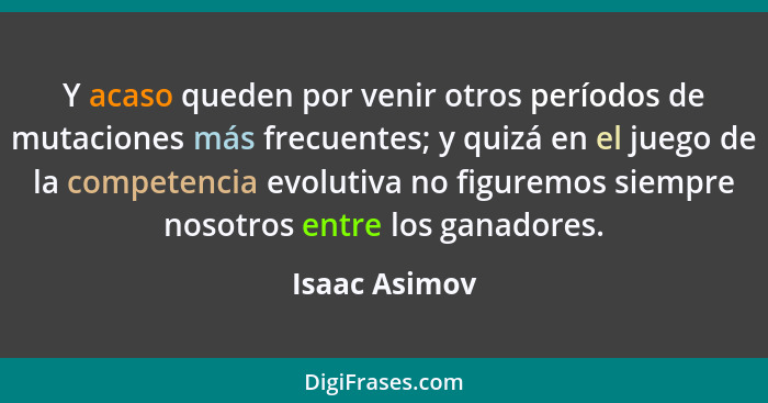 Y acaso queden por venir otros períodos de mutaciones más frecuentes; y quizá en el juego de la competencia evolutiva no figuremos siem... - Isaac Asimov