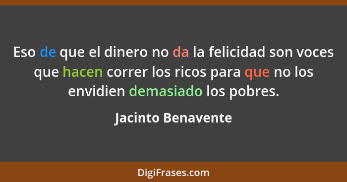 Eso de que el dinero no da la felicidad son voces que hacen correr los ricos para que no los envidien demasiado los pobres.... - Jacinto Benavente