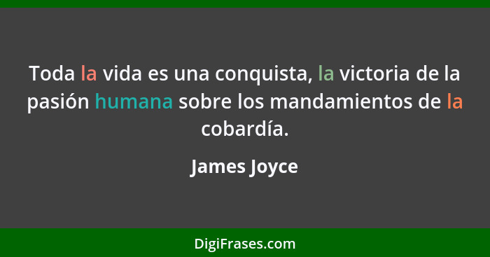 Toda la vida es una conquista, la victoria de la pasión humana sobre los mandamientos de la cobardía.... - James Joyce