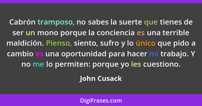 Cabrón tramposo, no sabes la suerte que tienes de ser un mono porque la conciencia es una terrible maldición. Pienso, siento, sufro y lo... - John Cusack