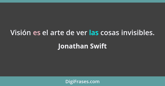 Visión es el arte de ver las cosas invisibles.... - Jonathan Swift