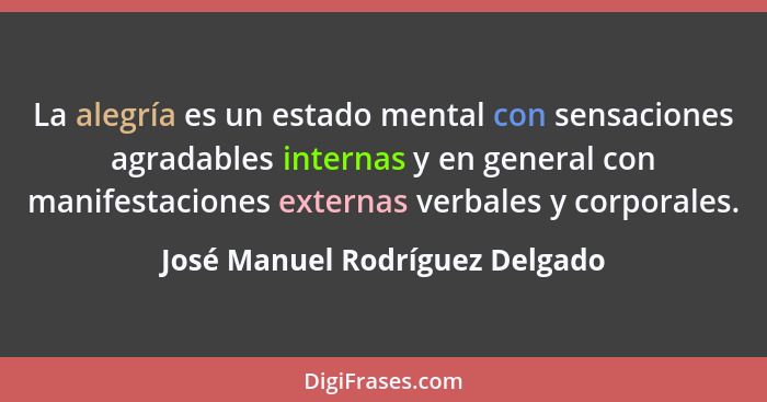 La alegría es un estado mental con sensaciones agradables internas y en general con manifestaciones externas verbales... - José Manuel Rodríguez Delgado