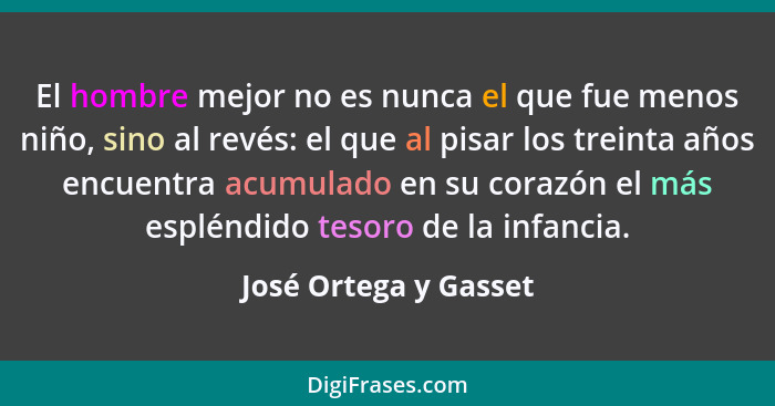 El hombre mejor no es nunca el que fue menos niño, sino al revés: el que al pisar los treinta años encuentra acumulado en su co... - José Ortega y Gasset