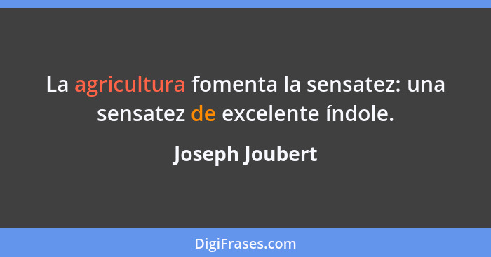La agricultura fomenta la sensatez: una sensatez de excelente índole.... - Joseph Joubert