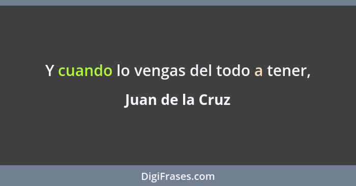 Y cuando lo vengas del todo a tener,... - Juan de la Cruz