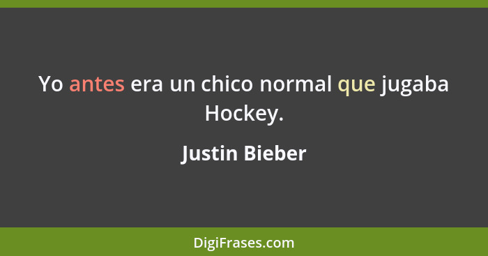 Yo antes era un chico normal que jugaba Hockey.... - Justin Bieber