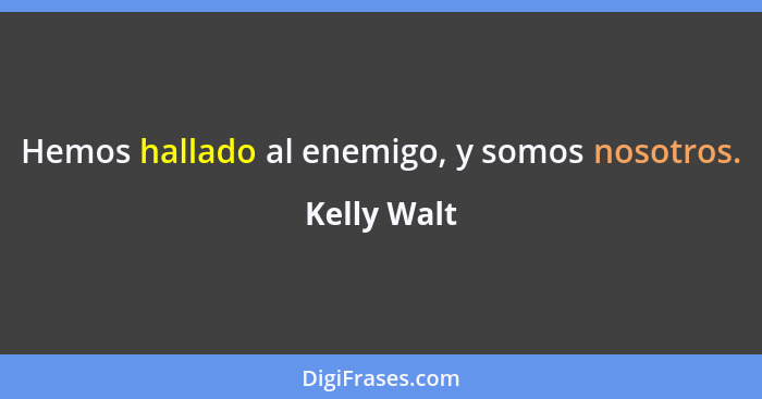 Hemos hallado al enemigo, y somos nosotros.... - Kelly Walt