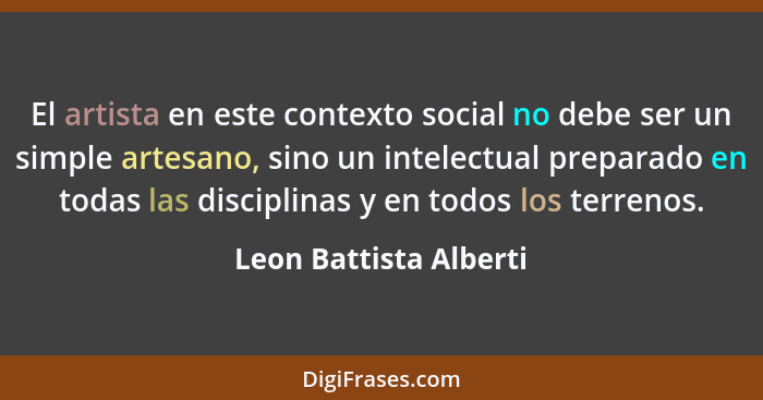 El artista en este contexto social no debe ser un simple artesano, sino un intelectual preparado en todas las disciplinas y en... - Leon Battista Alberti