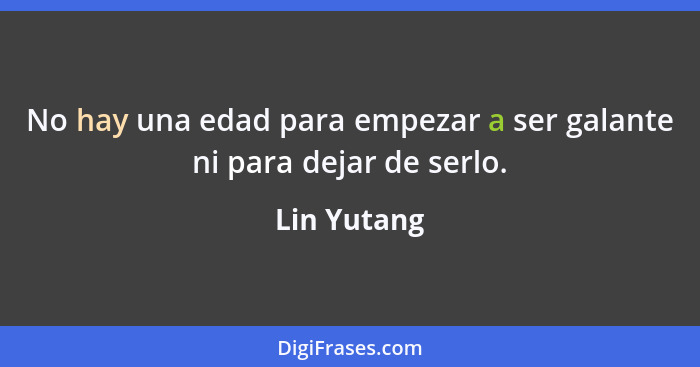 No hay una edad para empezar a ser galante ni para dejar de serlo.... - Lin Yutang