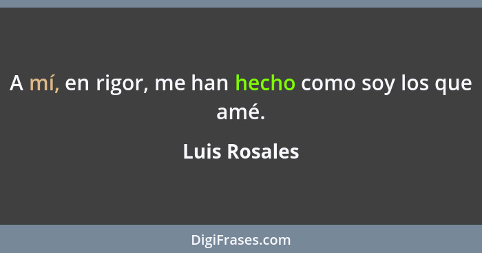 A mí, en rigor, me han hecho como soy los que amé.... - Luis Rosales