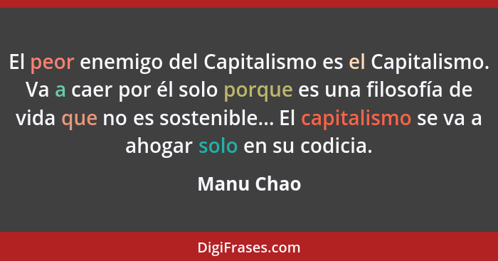 El peor enemigo del Capitalismo es el Capitalismo. Va a caer por él solo porque es una filosofía de vida que no es sostenible... El capita... - Manu Chao