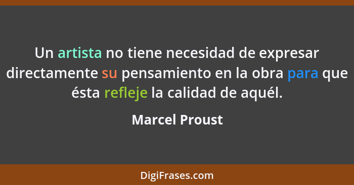 Un artista no tiene necesidad de expresar directamente su pensamiento en la obra para que ésta refleje la calidad de aquél.... - Marcel Proust