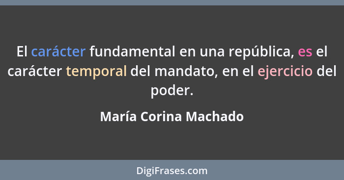 El carácter fundamental en una república, es el carácter temporal del mandato, en el ejercicio del poder.... - María Corina Machado