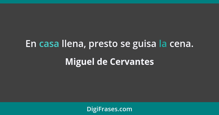 En casa llena, presto se guisa la cena.... - Miguel de Cervantes