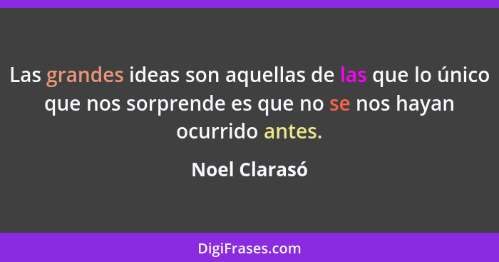 Las grandes ideas son aquellas de las que lo único que nos sorprende es que no se nos hayan ocurrido antes.... - Noel Clarasó