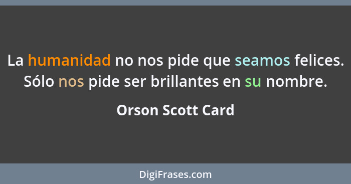 La humanidad no nos pide que seamos felices. Sólo nos pide ser brillantes en su nombre.... - Orson Scott Card