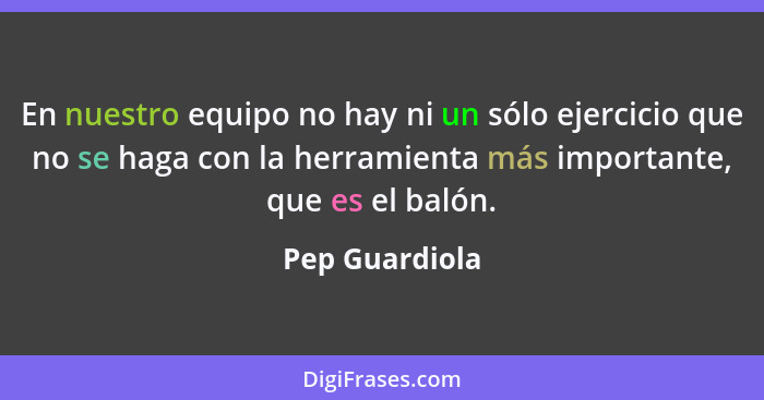 En nuestro equipo no hay ni un sólo ejercicio que no se haga con la herramienta más importante, que es el balón.... - Pep Guardiola