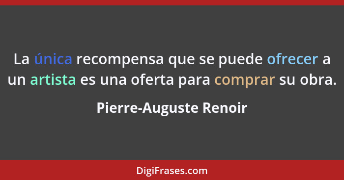 La única recompensa que se puede ofrecer a un artista es una oferta para comprar su obra.... - Pierre-Auguste Renoir