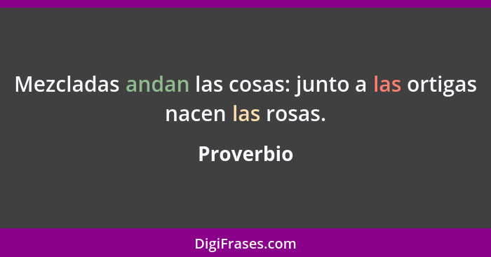 Mezcladas andan las cosas: junto a las ortigas nacen las rosas.... - Proverbio