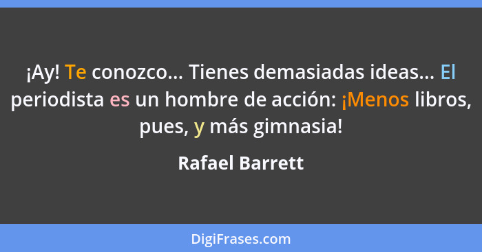 ¡Ay! Te conozco... Tienes demasiadas ideas... El periodista es un hombre de acción: ¡Menos libros, pues, y más gimnasia!... - Rafael Barrett