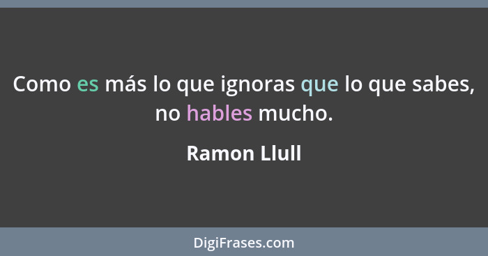 Como es más lo que ignoras que lo que sabes, no hables mucho.... - Ramon Llull