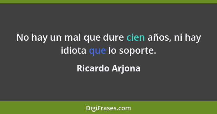 No hay un mal que dure cien años, ni hay idiota que lo soporte.... - Ricardo Arjona