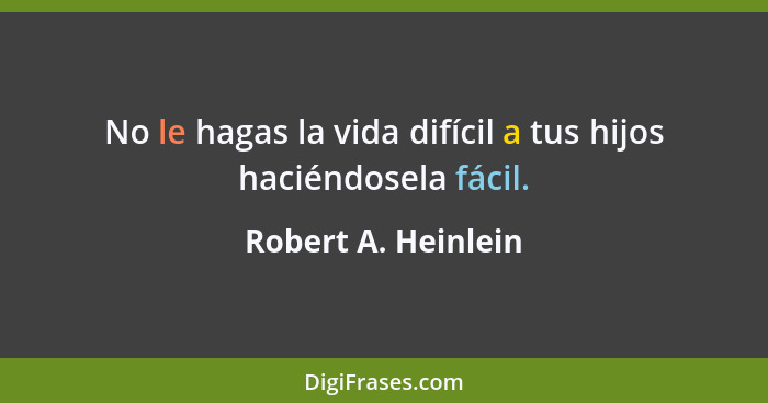 No le hagas la vida difícil a tus hijos haciéndosela fácil.... - Robert A. Heinlein