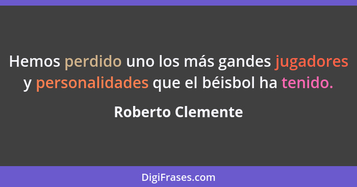 Hemos perdido uno los más gandes jugadores y personalidades que el béisbol ha tenido.... - Roberto Clemente